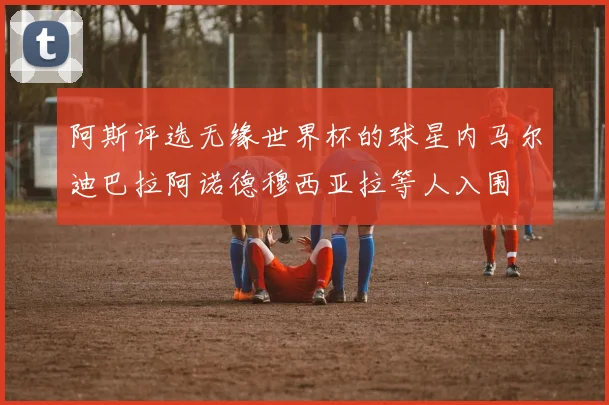 阿斯评选无缘世界杯的球星内马尔迪巴拉阿诺德穆西亚拉等人入围