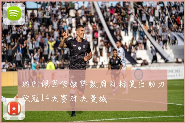 姆巴佩因伤缺阵数周目标复出助力欧冠14决赛对决曼城