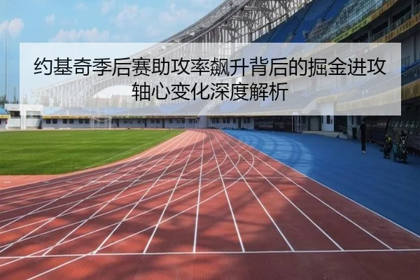 约基奇季后赛助攻率飙升背后的掘金进攻轴心变化深度解析