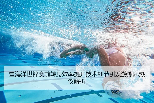 覃海洋世锦赛前转身效率提升技术细节引发游泳界热议解析