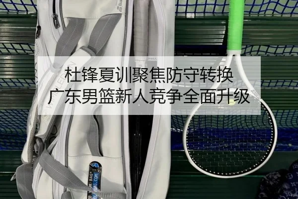 杜锋夏训聚焦防守转换 广东男篮新人竞争全面升级