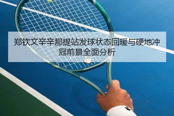 郑钦文辛辛那提站发球状态回暖与硬地冲冠前景全面分析