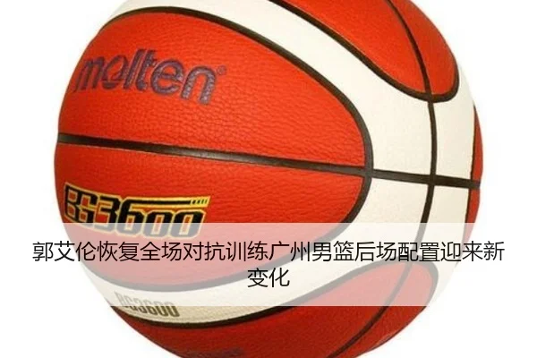 郭艾伦恢复全场对抗训练广州男篮后场配置迎来新变化