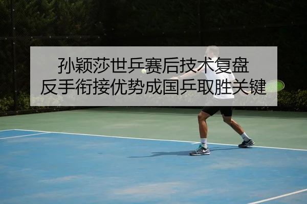 孙颖莎世乒赛后技术复盘 反手衔接优势成国乒取胜关键