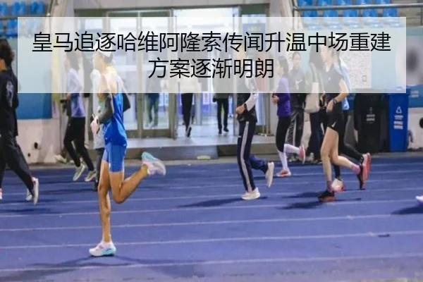 皇马追逐哈维阿隆索传闻升温中场重建方案逐渐明朗