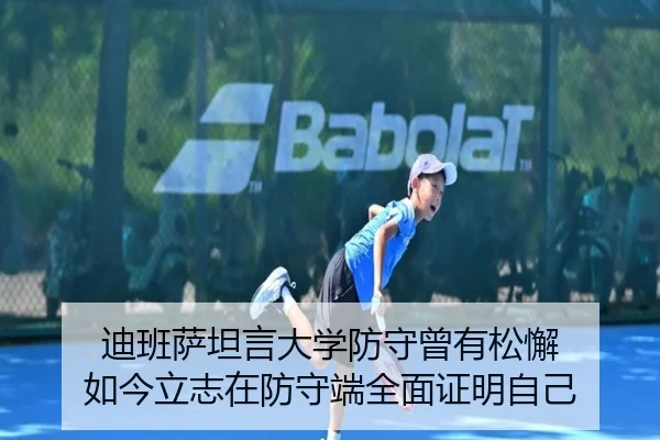 迪班萨坦言大学防守曾有松懈 如今立志在防守端全面证明自己