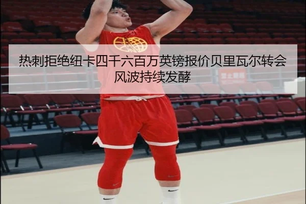 热刺拒绝纽卡四千六百万英镑报价贝里瓦尔转会风波持续发酵
