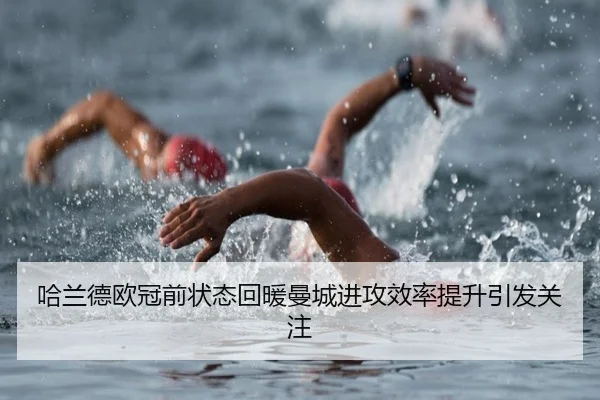哈兰德欧冠前状态回暖曼城进攻效率提升引发关注